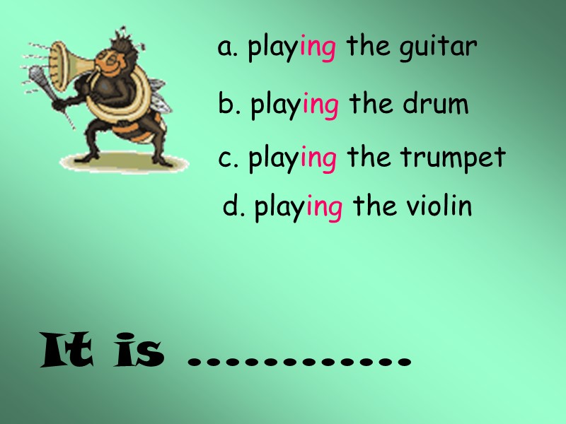 It is ………… a. playing the guitar b. playing the drum c. playing the